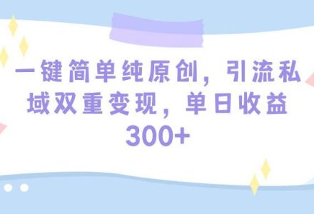 一键简单纯原创，引流私域双重变现，单日收益300+（教程+素材）-创艺项目网