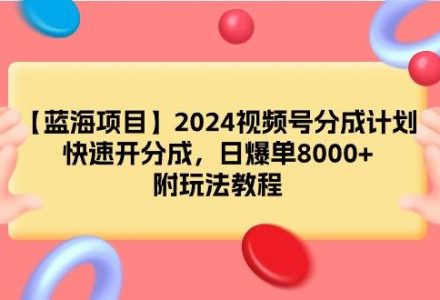 【蓝海项目】2024视频号分成计划，快速开分成，日爆单8000+，附玩法教程-创艺项目网