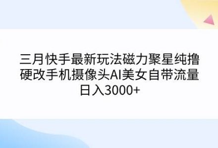 三月快手最新玩法磁力聚星纯撸，硬改手机摄像头AI美女自带流量日入3000+…-创艺项目网