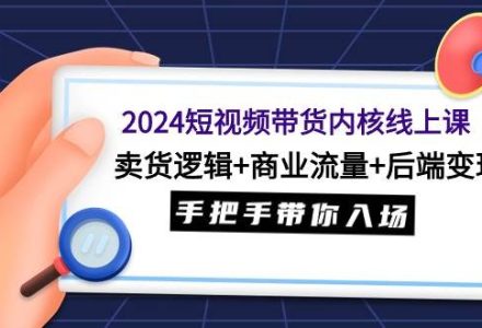 2024短视频带货内核线上课：卖货逻辑+商业流量+后端变现，手把手带你入场-创艺项目网