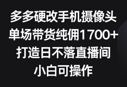 多多硬改手机摄像头，单场带货纯佣1700+，打造日不落直播间，小白可操作-创艺项目网