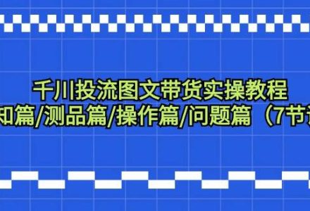 千川投流图文带货实操教程：认知篇/测品篇/操作篇/问题篇（7节课）-创艺项目网