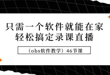 只需一个软件就能在家轻松搞定录课直播（obs软件教学）46节课-创艺项目网