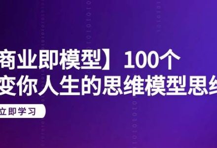 【商业 即模型】100个-改变你人生的思维模型思维课-20节-无水印-创艺项目网