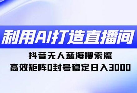 利用AI打造直播间，抖音无人蓝海搜索流，高效矩阵0封号稳定日入3000-创艺项目网