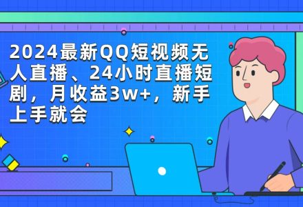 2024最新QQ短视频无人直播、24小时直播短剧，月收益3w+，新手上手就会-创艺项目网