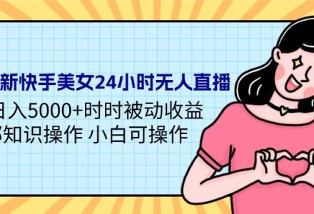 24年最新快手美女24小时无人直播 实操日入5000+时时被动收益 内部知识操…-创艺项目网