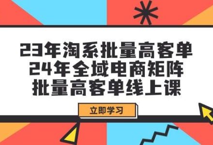 23年淘系批量高客单+24年全域电商矩阵，批量高客单线上课（109节课）-创艺项目网