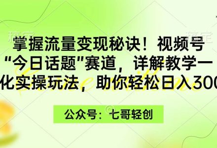 掌握流量变现秘诀！视频号“今日话题”赛道，一体化实操玩法，助你日入300+-创艺项目网