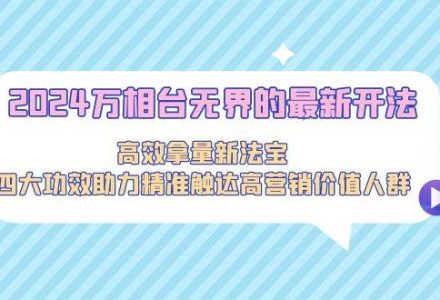 2024万相台无界的最新开法，高效拿量新法宝，四大功效助力精准触达高营…-创艺项目网