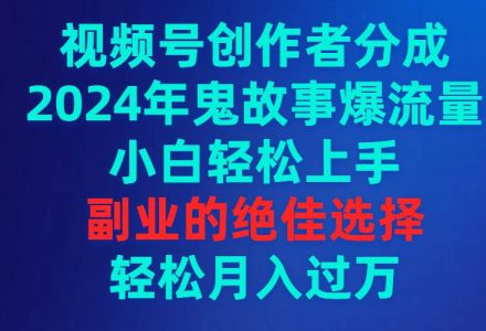 视频号创作者分成，2024年鬼故事爆流量，小白轻松上手，副业的绝佳选择…-创艺项目网