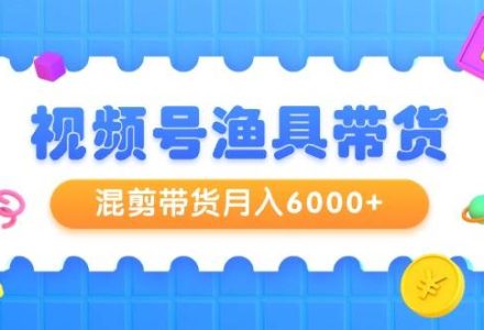 视频号渔具带货，混剪带货月入6000+，起号剪辑选品带货-创艺项目网