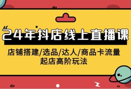 2024年抖店线上直播课，店铺搭建/选品/达人/商品卡流量/起店高阶玩法-创艺项目网