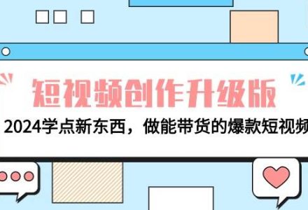 电商人必看-短视频创作升级版：2024学点新东西，做能带货的爆款短视频-创艺项目网