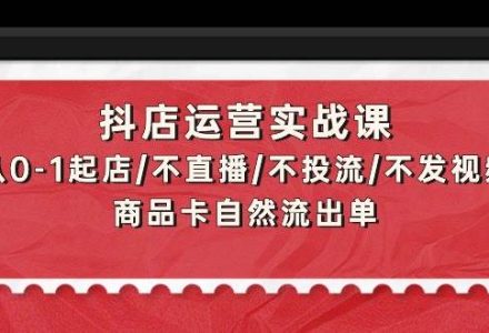 抖店运营实战课：从0-1起店/不直播/不投流/不发视频/商品卡自然流出单-创艺项目网