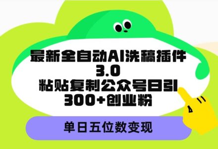 最新全自动AI洗稿插件3.0，粘贴复制公众号日引300+创业粉，单日五位数变现-创艺项目网