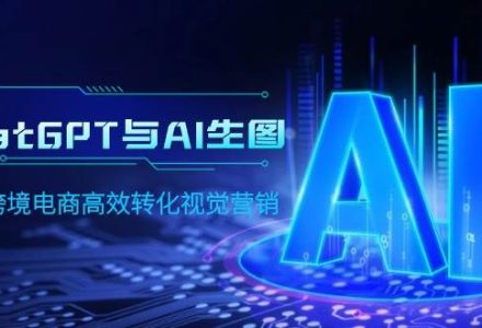 ChatGPT与AI生图，打造跨境电商高效转化视觉营销-创艺项目网