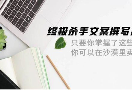 终极 杀手文案-撰写系统 只要你掌握了这些秘诀 你可以在沙漠里卖沙子-42节-创艺项目网