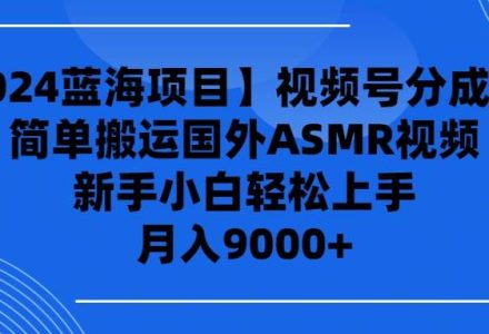 【2024蓝海项目】视频号分成计划，无脑搬运国外ASMR视频，新手小白轻松…-创艺项目网