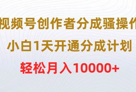 视频号创作者分成骚操作，小白1天开通分成计划，轻松月入10000+-创艺项目网