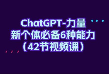 ChatGPT-力量 新个体必备6种能力（42节视频课）-创艺项目网