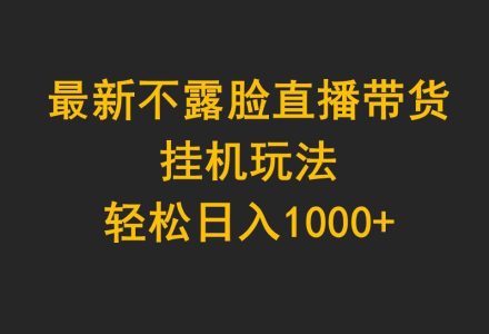 最新不露脸直播带货，挂机玩法，轻松日入1000+-创艺项目网