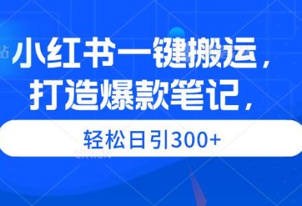 小红书一键搬运，打造爆款笔记，轻松日引300+-创艺项目网