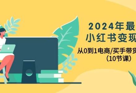 2024年最新小红书变现课，从0到1电商/买手带货/接商单（10节课）-创艺项目网