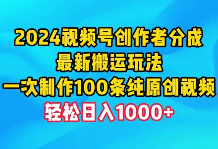 2024视频号创作者分成，最新搬运玩法，一次制作100条纯原创视频，日入1000+-创艺项目网