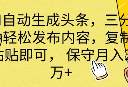 AI自动生成头条，三分钟轻松发布内容，复制粘贴即可， 保底月入2万+-创艺项目网