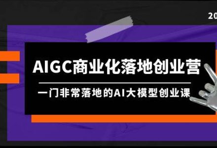 AIGC-商业化落地创业营，一门非常落地的AI大模型创业课（8节课+资料）-创艺项目网