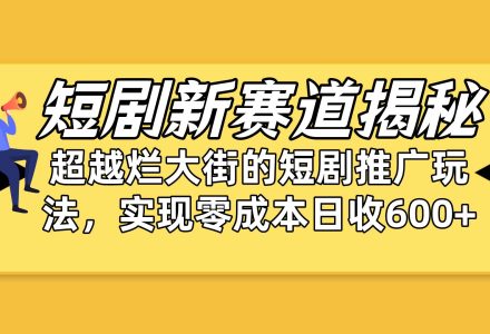 短剧新赛道揭秘：如何弯道超车，超越烂大街的短剧推广玩法，实现零成本…-创艺项目网