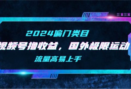 【2024偏门类目】视频号撸收益，二创国外极限运动视频锦集，流量高易上手-创艺项目网