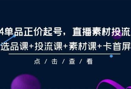 2024单品正价起号，直播素材投流选品，选品课+投流课+素材课+卡首屏-101节-创艺项目网