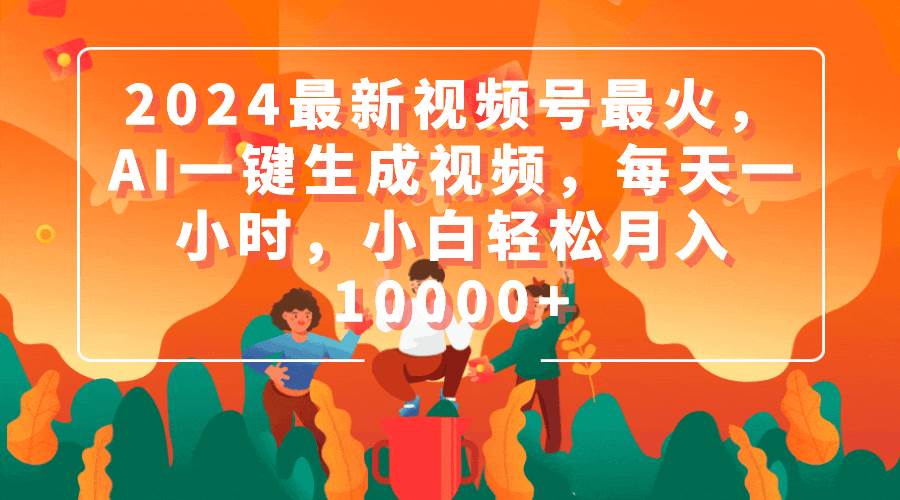 2024最新视频号最火，AI一键生成视频，每天一小时，小白轻松月入10000+-创艺项目网