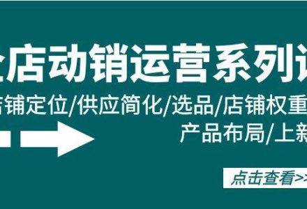 全店·动销运营系列课：店铺定位/供应简化/选品/店铺权重/产品布局/上新-创艺项目网