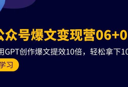 AI公众号爆文变现营06+07期，21天用GPT创作爆文提效10倍，轻松拿下10w+爆文-创艺项目网