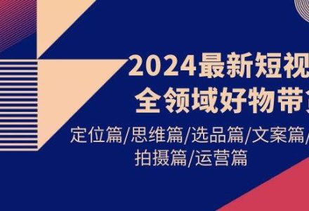 2024最新短视频全领域好物带货 定位篇/思维篇/选品篇/文案篇/拍摄篇/运营篇-创艺项目网