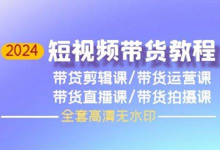 2024短视频带货教程，剪辑课+运营课+直播课+拍摄课（全套高清无水印）-创艺项目网