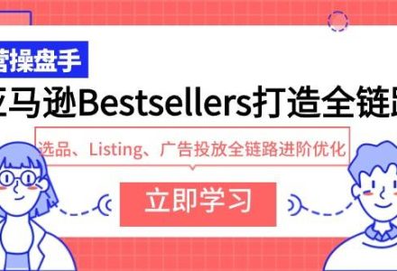 亚马逊Bestsellers打造全链路，选品、Listing、广告投放全链路进阶优化-创艺项目网