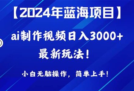 2024年蓝海项目，通过ai制作视频日入3000+，小白无脑操作，简单上手！-创艺项目网