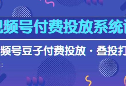 视频号付费投放系统课，视频号豆子付费投放·叠投打法（高清视频课）-创艺项目网