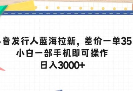 抖音发行人蓝海拉新，差价一单35，小白一部手机即可操作，日入3000+-创艺项目网