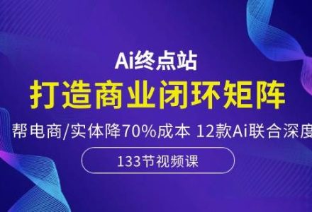 Ai终点站，打造商业闭环矩阵，帮电商/实体降70%成本，12款Ai联合深度实战-创艺项目网