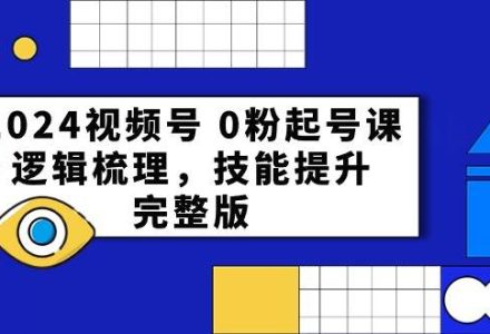 2024视频号 0粉起号课，逻辑梳理，技能提升，完整版-创艺项目网