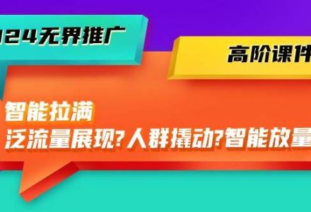 2024无界推广 高阶课件，智能拉满，泛流量展现→人群撬动→智能放量-45节-创艺项目网