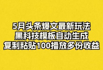 5月头条爆文最新玩法，黑科技模板自动生成，复制粘贴100播放多份收益-创艺项目网